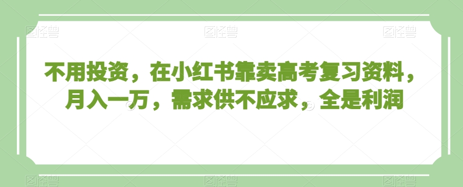 不用投资，在小红书靠卖高考复习资料，月入一万，需求供不应求，全是利润【揭秘】-易购网创