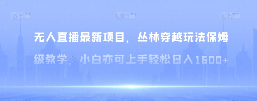 无人直播最新项目，丛林穿越玩法保姆级教学，小白亦可上手轻松日入1600+【揭秘】-易购网创