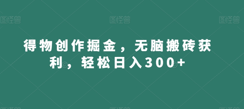 得物创作掘金，无脑搬砖获利，轻松日入300+【揭秘】-易购网创