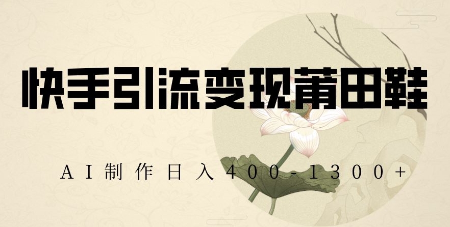 快手引流变现莆田鞋，AI制作日入400+【揭秘】-易购网创