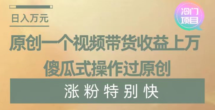 原创一个视频带货收益上万，傻瓜式操作过原创，几分钟做一个视频涨粉特别快【揭秘】-易购网创