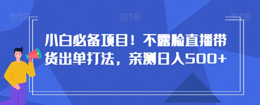 小白必备项目！不露脸直播带货出单打法，亲测日入500+【揭秘】-易购网创