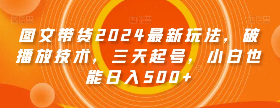 图文带货2024最新玩法，破播放技术，三天起号，小白也能日入500+【揭秘】-易购网创