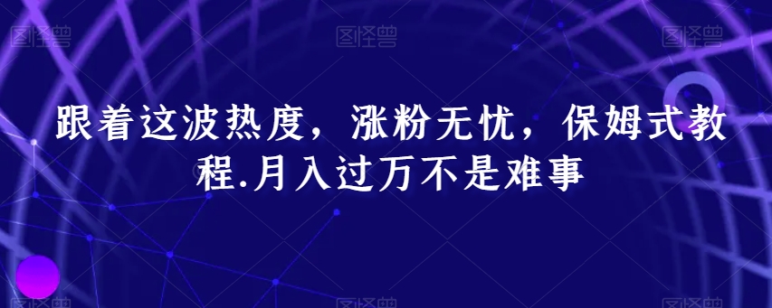 跟着这波热度，涨粉无忧，保姆式教程，月入过万不是难事【揭秘】-易购网创