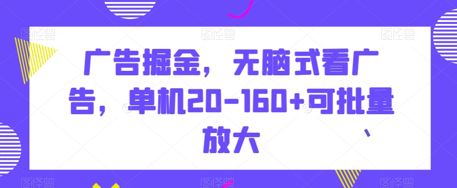 广告掘金，无脑式看广告，单机20-160+可批量放大【揭秘】-易购网创