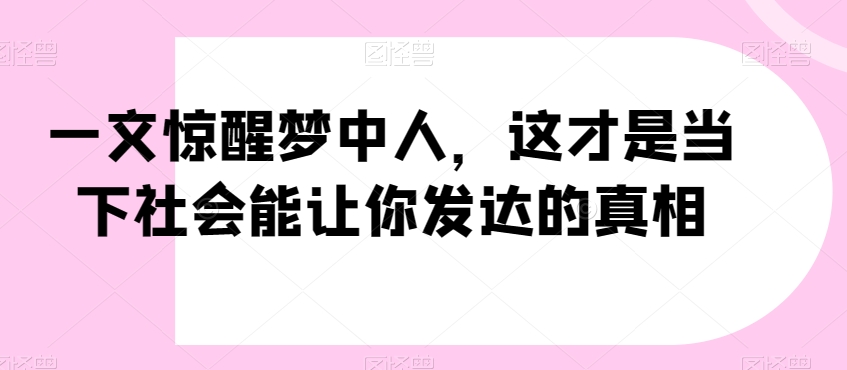 一文惊醒梦中人，这才是当下社会能让你发达的真相【公众号付费文章】-易购网创
