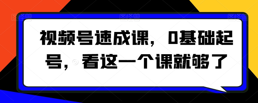 视频号速成课，​0基础起号，看这一个课就够了-易购网创