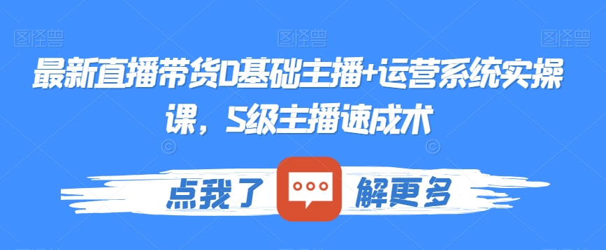 最新直播带货0基础主播+运营系统实操课，S级主播速成术-易购网创