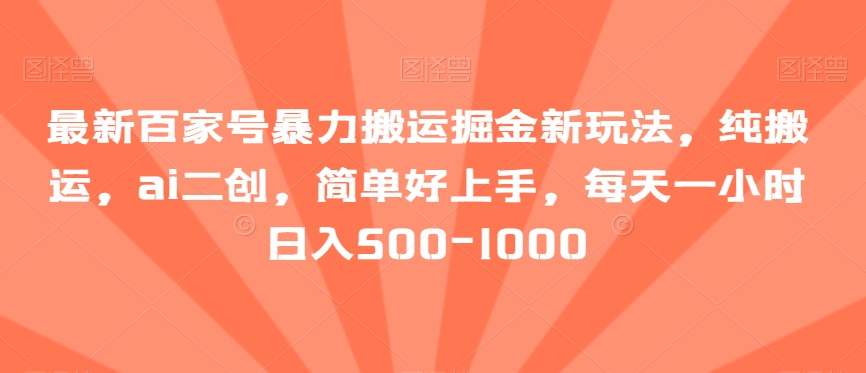 最新百家号暴力搬运掘金新玩法，纯搬运，ai二创，简单好上手，每天一小时日入500-1000【揭秘】-易购网创