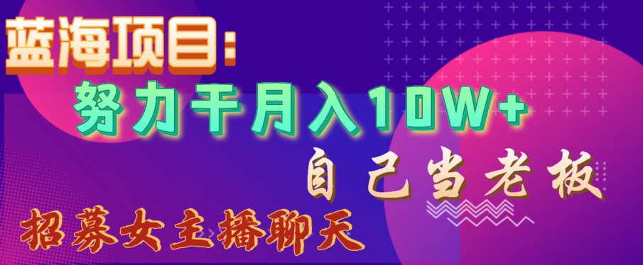 蓝海项目，努力干月入10W+，自己当老板，女主播招聘【揭秘】-易购网创