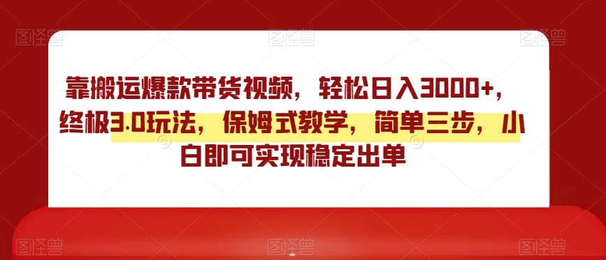 靠搬运爆款带货视频，轻松日入3000+，终极3.0玩法，保姆式教学，简单三步，小白即可实现稳定出单【揭秘】-易购网创