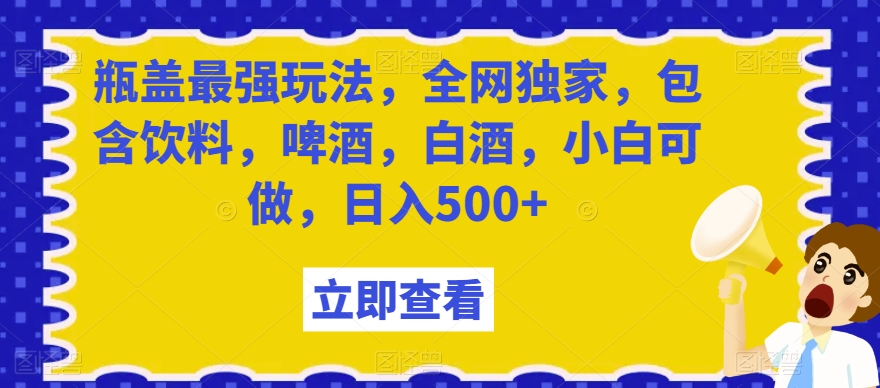 瓶盖最强玩法，全网独家，包含饮料，啤酒，白酒，小白可做，日入500+【揭秘】-易购网创