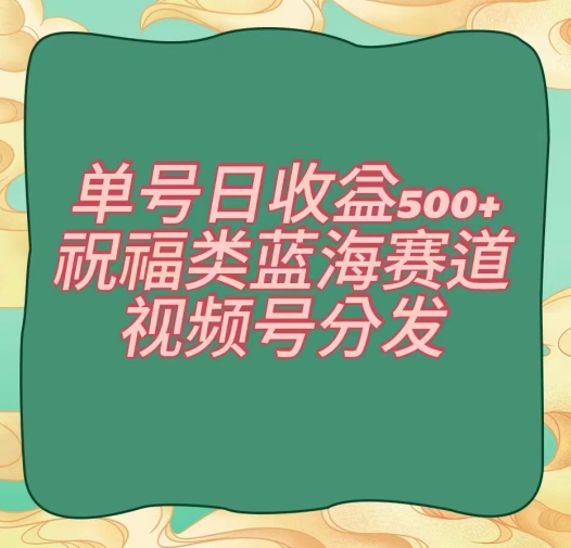 单号日收益500+、祝福类蓝海赛道、视频号分发【揭秘】-易购网创
