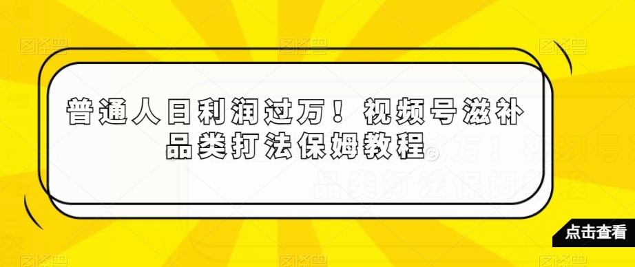 普通人日利润过万！视频号滋补品类打法保姆教程【揭秘】-易购网创