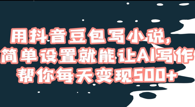 用抖音豆包写小说，简单设置就能让AI写作帮你每天变现500+【揭秘】-易购网创