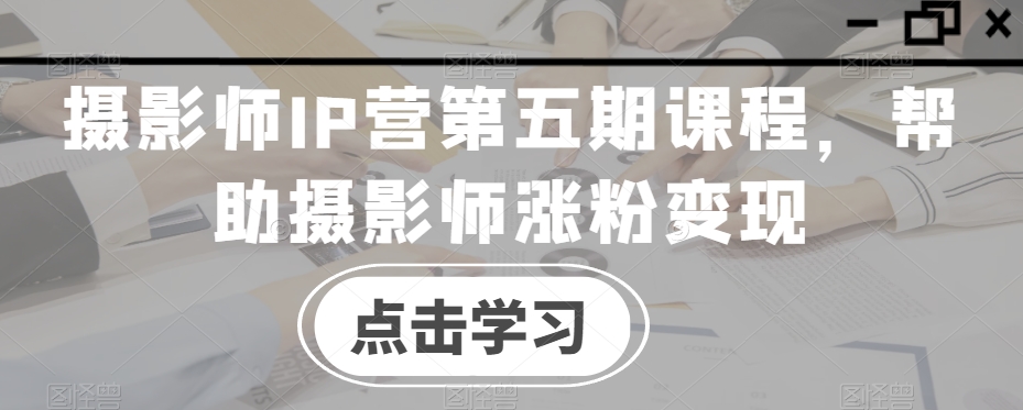 摄影师IP营第五期课程，帮助摄影师涨粉变现-易购网创