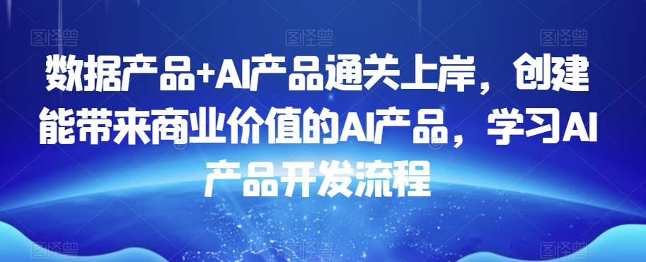 数据产品+AI产品通关上岸，创建能带来商业价值的AI产品，学习AI产品开发流程-易购网创