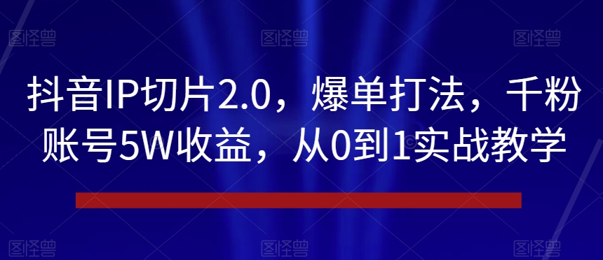抖音IP切片2.0，爆单打法，千粉账号5W收益，从0到1实战教学【揭秘】-易购网创