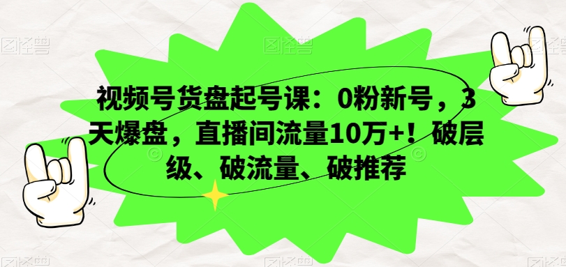 视频号货盘起号课：0粉新号，3天爆盘，直播间流量10万+！破层级、破流量、破推荐-易购网创