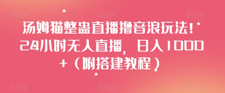 汤姆猫整蛊直播撸音浪玩法！24小时无人直播，日入1000+（附搭建教程）【揭秘】-易购网创