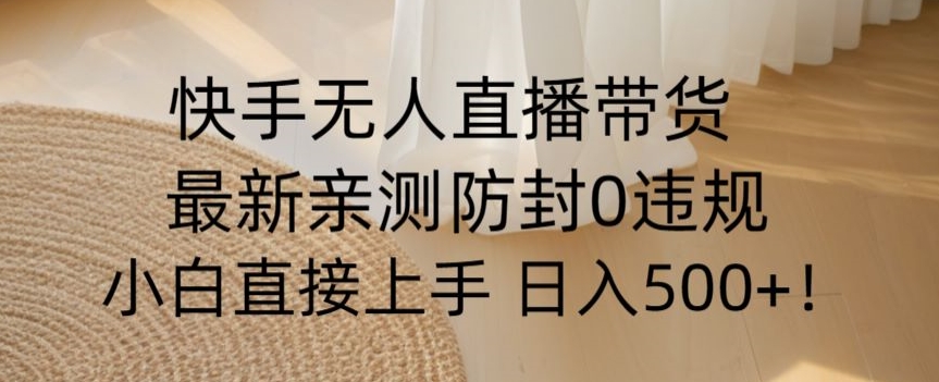 快手无人直播带货从0-1落地教学，最新防封0粉开播，小白可上手日入500+【揭秘】-易购网创