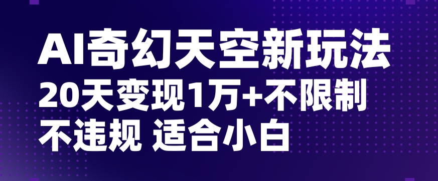 AI奇幻天空，20天变现五位数玩法，不限制不违规不封号玩法，适合小白操作【揭秘】-易购网创