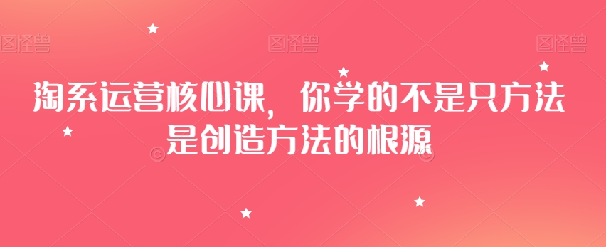 淘系运营核心课，你学的不是只方法是创造方法的根源-易购网创