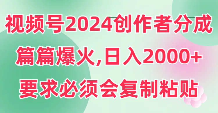 视频号2024创作者分成，片片爆火，要求必须会复制粘贴，日入2000+-易购网创