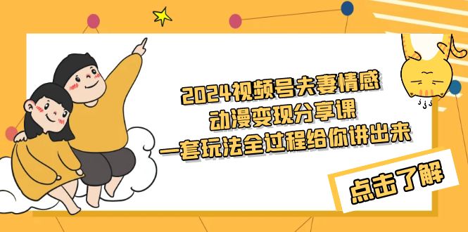 2024视频号夫妻情感动漫变现分享课 一套玩法全过程给你讲出来（教程+素材）-易购网创