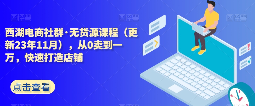 西湖电商社群·无货源课程（更新23年11月），从0卖到一万，快速打造店铺-易购网创