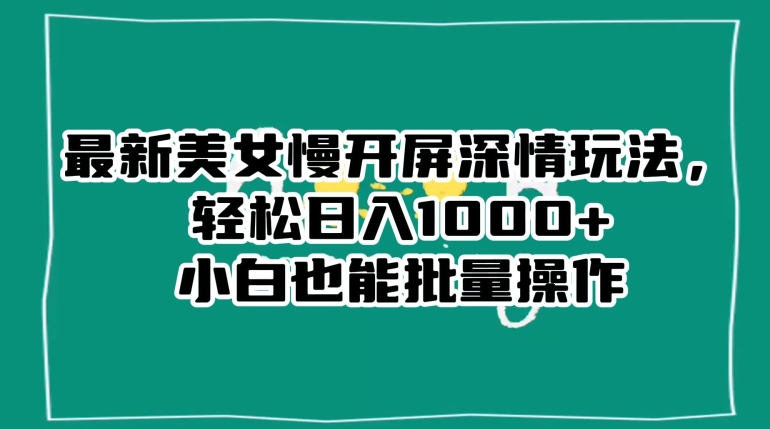 最新美女慢开屏深情玩法，轻松日入1000+小白也能批量操作-易购网创