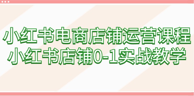 小红书电商店铺运营课程，小红书店铺0-1实战教学（60节课）-易购网创