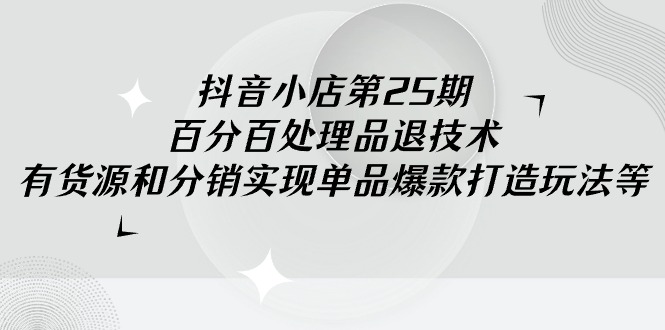 抖音小店-第25期，百分百处理品退技术，有货源和分销实现单品爆款打造玩法-易购网创