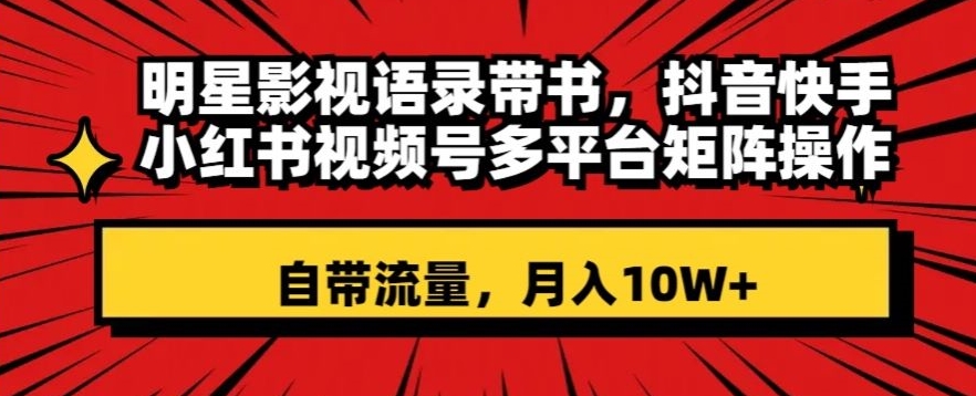 明星影视语录带书，抖音快手小红书视频号多平台矩阵操作，自带流量，月入10W+【揭秘】-易购网创