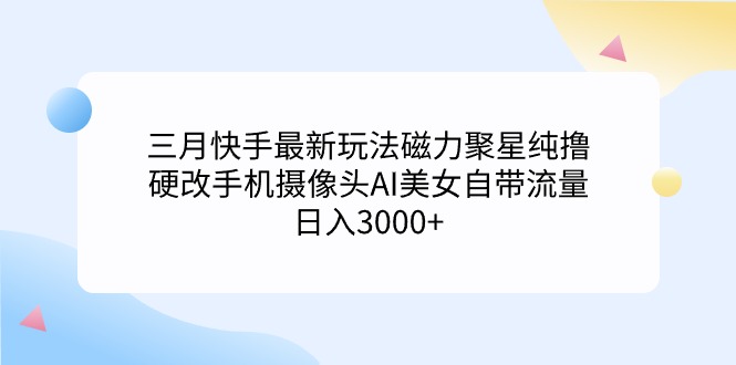 三月快手最新玩法磁力聚星纯撸，硬改手机摄像头AI美女自带流量日入3000+…-易购网创