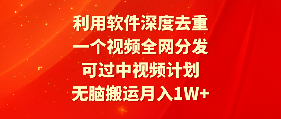 利用软件深度去重，一个视频全网分发，可过中视频计划，无脑搬运月入1W+-易购网创