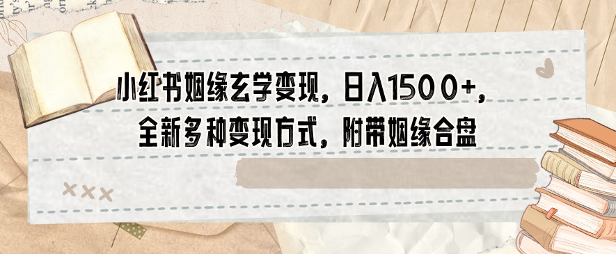 小红书姻缘玄学变现，日入1500+，全新多种变现方式，附带姻缘合盘【揭秘】-易购网创
