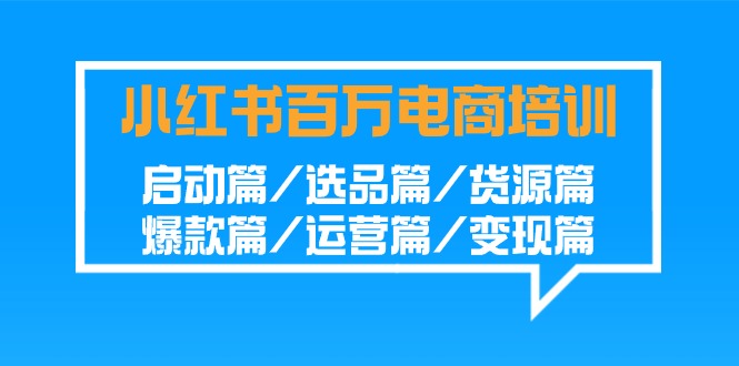 小红书-百万电商培训班：启动篇/选品篇/货源篇/爆款篇/运营篇/变现篇-易购网创