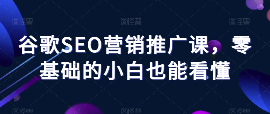 谷歌SEO营销推广课，零基础的小白也能看懂-易购网创
