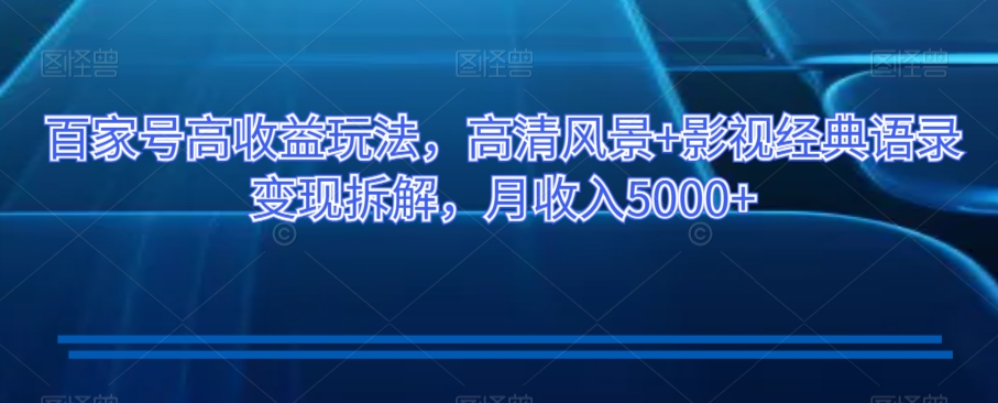 百家号高收益玩法，高清风景+影视经典语录变现拆解，月收入5000+【揭秘】-易购网创