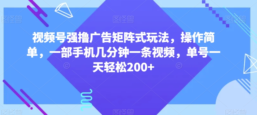 视频号强撸广告矩阵式玩法，操作简单，一部手机几分钟一条视频，单号一天轻松200+【揭秘】-易购网创