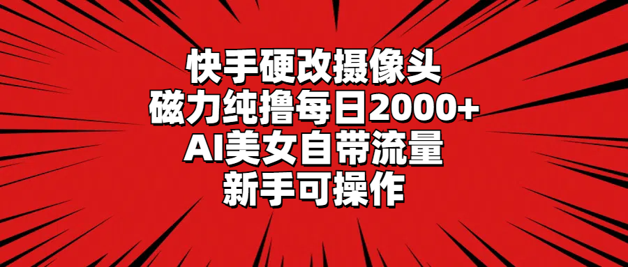 快手硬改摄像头，磁力纯撸每日2000+，AI美女自带流量，新手可操作-易购网创