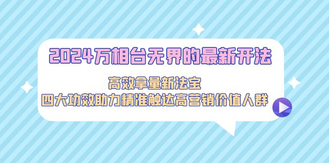 2024万相台无界的最新开法，高效拿量新法宝，四大功效助力精准触达高营…-易购网创