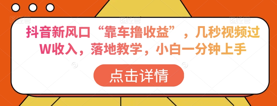 抖音新风口“靠车撸收益”，几秒视频过W收入，落地教学，小白一分钟上手【揭秘】-易购网创