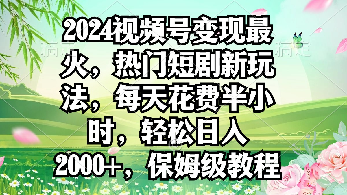2024视频号变现最火，热门短剧新玩法，每天花费半小时，轻松日入2000+，…-易购网创