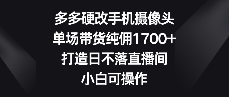 多多硬改手机摄像头，单场带货纯佣1700+，打造日不落直播间，小白可操作-易购网创