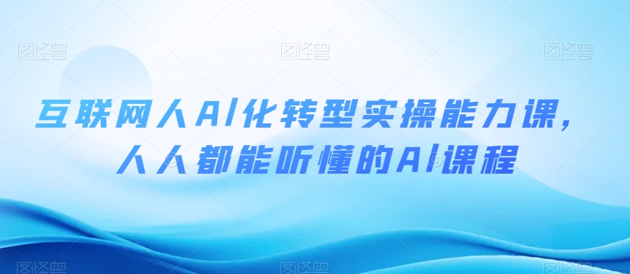 互联网人Al化转型实操能力课，人人都能听懂的Al课程-易购网创