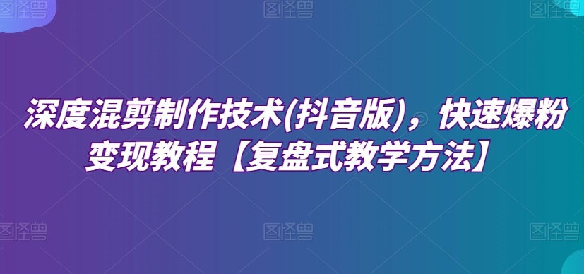 深度混剪制作技术(抖音版)，快速爆粉变现教程【复盘式教学方法】-易购网创