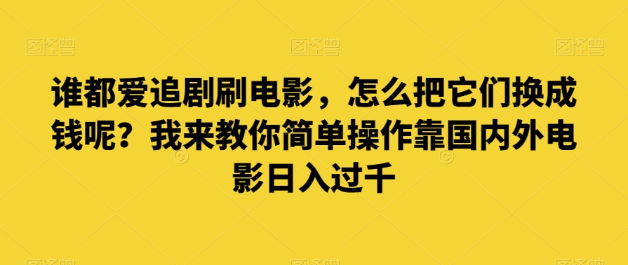 谁都爱追剧刷电影，怎么把它们换成钱呢？我来教你简单操作靠国内外电影日入过千【揭秘】-易购网创