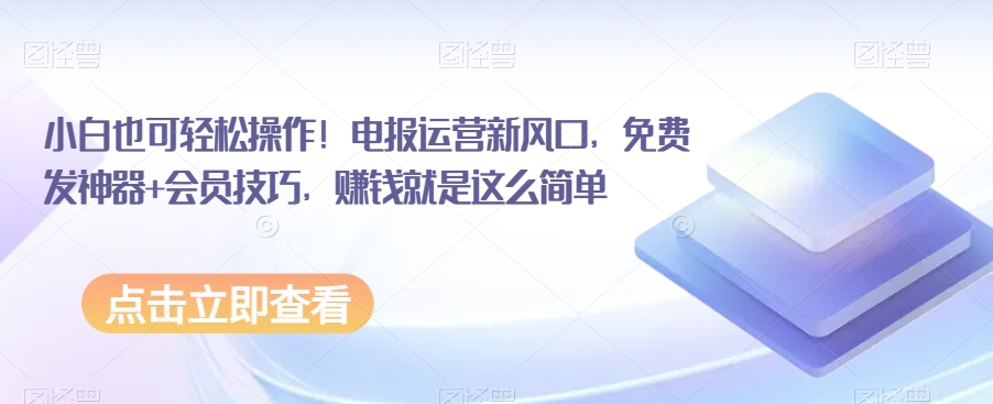 小白也可轻松操作！电报运营新风口，免费发神器+会员技巧，赚钱就是这么简单-易购网创